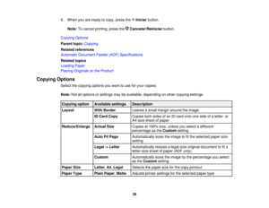 Page 38

6.
When youareready tocopy, press the Iniciar button.
 Note:
Tocancel printing, pressthe Cancelar/Reiniciar button.
 Copying
Options
 Parent
topic:Copying
 Related
references
 Automatic
Document Feeder(ADF)Specifications
 Related
topics
 Loading
Paper
 Placing
Originals onthe Product
 Copying
Options
 Select
thecopying optionsyouwant touse foryour copies.
 Note:
Notalloptions orsettings maybeavailable, depending onother copying settings.
 Copying
option
 Available
settings
 Description

Layout
 With...
