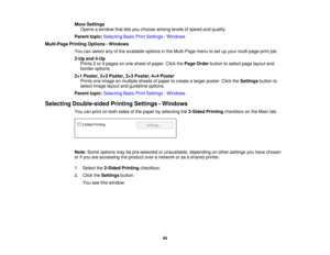 Page 44

More
Settings
 Opens
awindow thatletsyou choose amonglevelsofspeed andquality.
 Parent
topic:Selecting BasicPrintSettings -Windows
 Multi-Page
PrintingOptions -Windows
 You
canselect anyofthe available optionsinthe Multi-Page menutoset upyour multi-page printjob.
 2-Up
and4-Up
 Prints
2or 4pages onone sheet ofpaper. ClickthePage Order button toselect pagelayout and
 border
options.
 2
× 1 Poster, 2× 2 Poster, 3× 3 Poster, 4× 4 Poster
 Prints
oneimage onmultiple sheetsofpaper tocreate alarger poster....