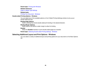 Page 46

Parent
topic:Printing withWindows
 Related
references
 Paper
orMedia TypeSettings
 Related
tasks
 Printing
YourDocument -Windows
 Double-sided
PrintingOptions -Windows
 You
canselect anyofthe available optionsonthe 2-Sided PrintingSettings windowtoset upyour
 double-sided
printjob.
 Binding
EdgeOptions
 Select
asetting thatorients double-sided printbinding inthe desired direction.
 Binding
MarginOptions
 Select
options thatdefine awider margin toallow forbinding.
 Booklet

Select
theBooklet checkbox...