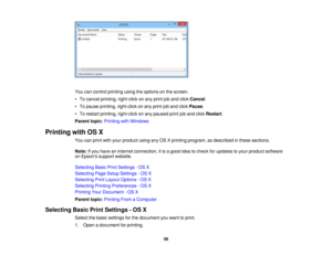 Page 56

You
cancontrol printing usingtheoptions onthe screen.
 •
To cancel printing, right-click onany print joband click Cancel .
 •
To pause printing, right-click onany print joband click Pause .
 •
To restart printing, right-click onany paused printjoband click Restart .
 Parent
topic:Printing withWindows
 Printing
withOSX
 You
canprint withyour product usinganyOSXprinting program, asdescribed inthese sections.
 Note:
Ifyou have aninternet connection, itis agood ideatocheck forupdates toyour product...