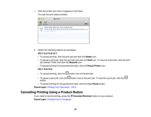 Page 64

1.
Click theprinter iconwhen itappears inthe Dock.
 You
seetheprint status window:
 2.
Select thefollowing optionsasnecessary:
 OS
X10.5/10.6/10.7:
 •
To cancel printing, clicktheprint joband click theDelete icon.
 •
To pause aprint job,click theprint joband click theHold icon.Toresume aprint job,click theprint
 job
marked Holdandclick theResume icon.
 •
To pause printing forallqueued printjobs, clickthePause Printer icon.
 OS
X10.8/10.9 :
 •
To cancel printing, clickthe buttonnexttothe print job.
 •...