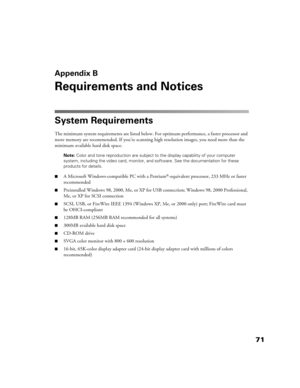 Page 7171
Appendix B
Requirements and Notices
System Requirements
The minimum system requirements are listed below. For optimum performance, a faster processor and 
more memory are recommended. If you’re scanning high resolution images, you need more than the 
minimum available hard disk space.
Note: Color and tone reproduction are subject to the display capability of your computer 
system, including the video card, monitor, and software. See the documentation for these 
products for details.
■A Microsoft...