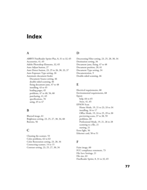 Page 7777 A
ABBYY FineReader Sprint Plus, 8, 31 to 32, 65
Accessories, 41, 65
Adobe Photoshop Elements, 32, 65
Auto Adjust button, 27
Auto Detect button, 23, 25 to 26, 30, 33, 37
Auto Exposure Type setting, 26
Automatic document feeder
Document Source setting, 46
double-sided scanning, 46
fixing document jams, 47 to 48
installing, 43 to 45
loading pages, 45
problems, 47 to 48, 56, 60
purchasing, 41, 65
specifications, 70
using, 45 to 47
B
Blurred image, 61
Brightness setting, 23, 25, 27, 30, 34, 60
Buttons, 56...