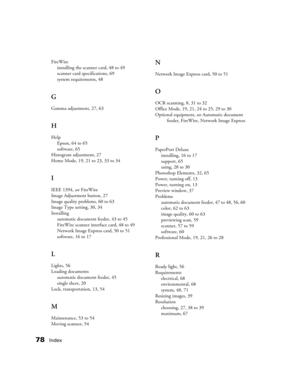 Page 7878IndexFireWire
installing the scanner card, 48 to 49
scanner card specifications, 69
system requirements, 48
G
Gamma adjustment, 27, 63
H
Help
Epson, 64 to 65
software, 65
Histogram adjustment, 27
Home Mode, 19, 21 to 23, 33 to 34
I
IEEE 1394, see FireWire
Image Adjustment button, 27
Image quality problems, 60 to 63
Image Type setting, 30, 34
Installing
automatic document feeder, 43 to 45
FireWire scanner interface card, 48 to 49
Network Image Express card, 50 to 51
software, 16 to 17
L
Lights, 56...