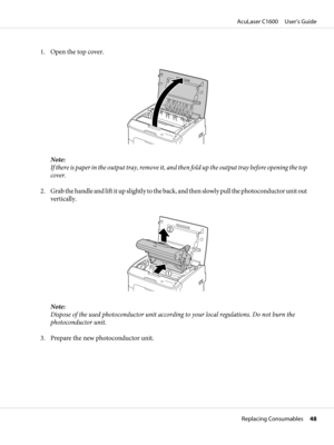 Page 481. Open the top cover.
Note:
If there is paper in the output tray, remove it, and then fold up the output tray before opening the top
cover.
2. Grab the handle and lift it up slightly to the back, and then slowly pull the photoconductor unit out
vertically.
Note:
Dispose of the used photoconductor unit according to your local regulations. Do not burn the
photoconductor unit.
3. Prepare the new photoconductor unit.
AcuLaser C1600     User’s Guide
Replacing Consumables     48 