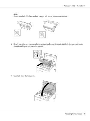 Page 49Note:
Do not touch the PC drum and the transfer belt on the photoconductor unit.
4. Slowly insert the new photoconductor unit vertically, and then push it slightly down toward you to
finish installing the photoconductor unit.
5. Carefully close the top cover.
AcuLaser C1600     User’s Guide
Replacing Consumables     49 