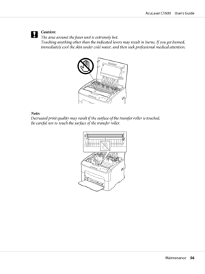 Page 56c
Caution:
The area around the fuser unit is extremely hot.
Touching anything other than the indicated levers may result in burns. If you get burned,
immediately cool the skin under cold water, and then seek professional medical attention.
Note:
Decreased print quality may result if the surface of the transfer roller is touched.
Be careful not to touch the surface of the transfer roller.
AcuLaser C1600     User’s Guide
Maintenance     56 