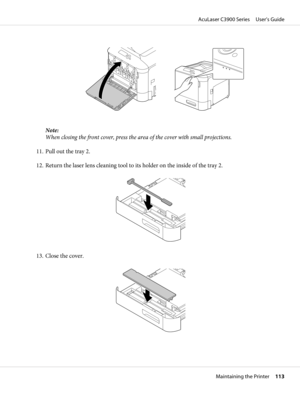 Page 113Note:
When closing the front cover, press the area of the cover with small projections.
11. Pull out the tray 2.
12. Return the laser lens cleaning tool to its holder on the inside of the tray 2.
13. Close the cover.
AcuLaser C3900 Series     User’s Guide
Maintaining the Printer     113 