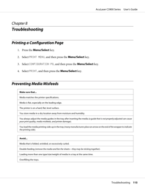 Page 115Chapter 8
Troubleshooting
Printing a Configuration Page
1. Press the Menu/Select key.
2. Select PRINT MENU, and then press the Menu/Select key.
3. Select CONFIGURATION PG, and then press the Menu/Select key.
4. Select PRINT, and then press the Menu/Select key.
Preventing Media Misfeeds
Make sure that...
Media matches the printer specifications.
Media is flat, especially on the leading edge.
The printer is on a hard, flat, level surface.
You store media in a dry location away from moisture and humidity....