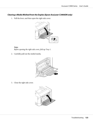 Page 123Clearing a Media Misfeed from the Duplex (Epson AcuLaser C3900DN only)
1. Pull the lever, and then open the right side cover.
Note:
Before opening the right side cover, fold up Tray 1.
2. Carefully pull out the misfed media.
3. Close the right side cover.
AcuLaser C3900 Series     User’s Guide
Troubleshooting     123 