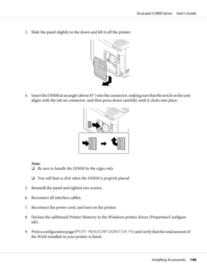 Page 1483. Slide the panel slightly to the down and lift it off the printer.
4. Insert the DIMM at an angle (about 45˚) into the connector, making sure that the notch on the unit
aligns with the tab on connector, and then press down carefully until it clicks into place.
Note:
❏Be sure to handle the DIMM by the edges only.
❏You will hear a click when the DIMM is properly placed.
5. Reinstall the panel and tighten two screws.
6. Reconnect all interface cables.
7. Reconnect the power cord, and turn on the printer....