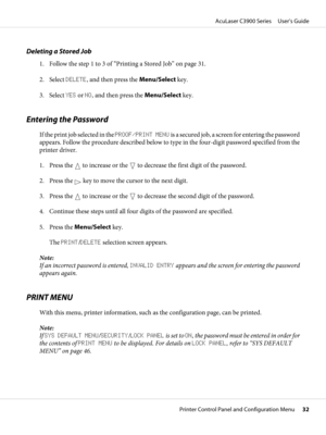 Page 32Deleting a Stored Job
1. Follow the step 1 to 3 of “Printing a Stored Job” on page 31.
2. Select DELETE, and then press the Menu/Select key.
3. Select YES or NO, and then press the Menu/Select key.
Entering the Password
If the print job selected in the PROOF/PRINT MENU is a secured job, a screen for entering the password
appears. Follow the procedure described below to type in the four-digit password specified from the
printer driver.
1. Press the 
 to increase or the  to decrease the first digit of the...