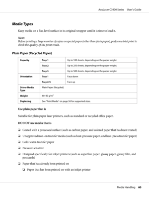 Page 60Media Types
Keep media on a flat, level surface in its original wrapper until it is time to load it.
Note:
Before printing a large number of copies on special paper (other than plain paper), perform a trial print to
check the quality of the print result.
Plain Paper (Recycled Paper)
Capacity Tray 1Up to 100 sheets, depending on the paper weight.
Tray 2Up to 250 sheets, depending on the paper weight.
Tray 3Up to 500 sheets, depending on the paper weight.
Orientation Tray 1Face down
Tray 2/3Face up
Driver...