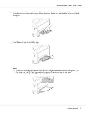 Page 713. Press down on the center of the paper-lifting plate until the left and right locking tabs (white) lock
into place.
4. Load the paper face down in the tray.
Note:
❏Do not load so much paper that the top of the stack is higher than the maximum limit guide. Up to
100 sheets (80 g/m2 [22 lb]) of plain paper can be loaded into the tray at one time.
AcuLaser C3900 Series     User’s Guide
Media Handling     71 