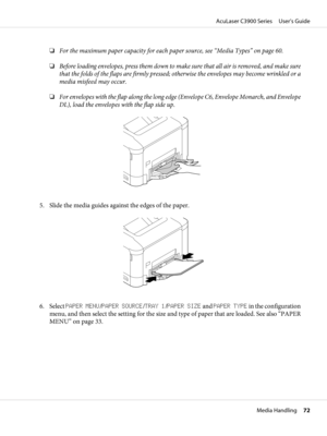 Page 72❏For the maximum paper capacity for each paper source, see “Media Types” on page 60.
❏Before loading envelopes, press them down to make sure that all air is removed, and make sure
that the folds of the flaps are firmly pressed; otherwise the envelopes may become wrinkled or a
media misfeed may occur.
❏For envelopes with the flap along the long edge (Envelope C6, Envelope Monarch, and Envelope
DL), load the envelopes with the flap side up.
5. Slide the media guides against the edges of the paper.
6....