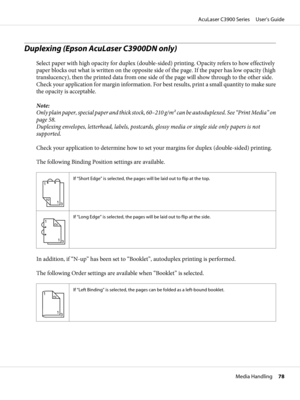 Page 78Duplexing (Epson AcuLaser C3900DN only)
Select paper with high opacity for duplex (double-sided) printing. Opacity refers to how effectively
paper blocks out what is written on the opposite side of the page. If the paper has low opacity (high
translucency), then the printed data from one side of the page will show through to the other side.
Check your application for margin information. For best results, print a small quantity to make sure
the opacity is acceptable.
Note:
Only plain paper, special paper...