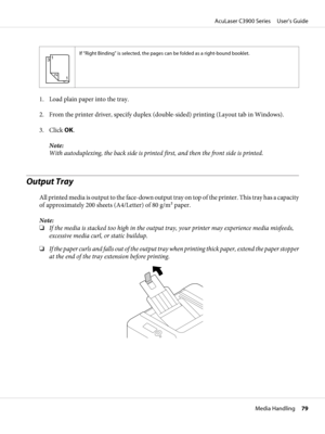 Page 793
3
1 12
If “Right Binding” is selected, the pages can be folded as a right-bound booklet.
1. Load plain paper into the tray.
2. From the printer driver, specify duplex (double-sided) printing (Layout tab in Windows).
3. Click OK.
Note:
With autoduplexing, the back side is printed first, and then the front side is printed.
Output Tray
All printed media is output to the face-down output tray on top of the printer. This tray has a capacity
of approximately 200 sheets (A4/Letter) of 80 g/m2 paper.
Note:
❏If...