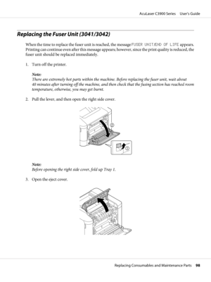 Page 98Replacing the Fuser Unit (3041/3042)
When the time to replace the fuser unit is reached, the message FUSER UNIT/END OF LIFE appears.
Printing can continue even after this message appears; however, since the print quality is reduced, the
fuser unit should be replaced immediately.
1. Turn off the printer.
Note:
There are extremely hot parts within the machine. Before replacing the fuser unit, wait about
40 minutes after turning off the machine, and then check that the fusing section has reached room...