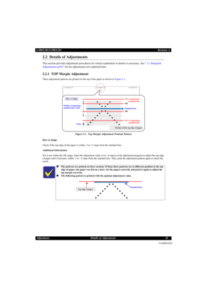 Page 36Confidential
Adjustment Details of Adjustments 36 L200/L201/L100/L101Revision A
2.2  Details of Adjustments
This section provides adjustment procedures for which explanation in details is necessary. See “ 2.1 Required 
Adjustments (p34) ” for the adjustments not explained here.
2.2.1  TOP Margin Adjustment
Three adjustment patterns are printed on the top of the paper as shown in Figure 2-1.
Figure 2-1.  Top Margin Adjustment Printout Pattern
How to Judge
Check if the top edge of the paper is within -3 to...