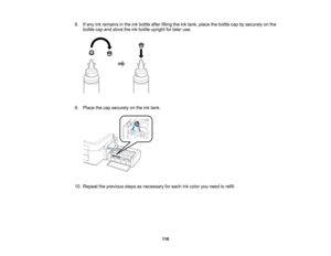 Page 116

8.
Ifany inkremains inthe inkbottle afterfilling theinktank, place thebottle captipsecurely onthe
 bottle
capand store theinkbottle upright forlater use.
 9.
Place thecap securely onthe inktank.
 10.
Repeat theprevious stepsasnecessary foreach inkcolor youneed torefill.
 116   
