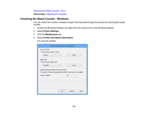 Page 131

Checking
theSheet Counter -OS X
 Parent
topic:Adjusting PrintQuality
 Checking
theSheet Counter -Windows
 You
cancheck thenumber ofsheets ofpaper thathave fedthrough theproduct bychecking thesheet
 counter.

1.
Access theWindows Desktopandright-click theproduct iconinthe Windows taskbar.
 2.
Select Printer Settings .
 3.
Click theMaintenance tab.
 4.
Select Printer andOption Information .
 You
seethiswindow:
 131 