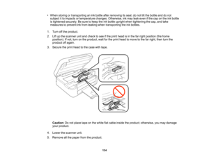 Page 134

•
When storing ortransporting anink bottle afterremoving itsseal, donot tiltthe bottle anddonot
 subject
itto impacts ortemperature changes.Otherwise, inkmay leakeven ifthe cap onthe inkbottle
 is
tightened securely.Besure tokeep theinkbottle upright whentightening thecap, andtake
 measures
toprevent inkfrom leaking whentransporting theinkbottles.
 1.
Turn offthe product.
 2.
Liftupthe scanner unitand check tosee ifthe print head isin the farright position (thehome
 position).
Ifnot, turn onthe...