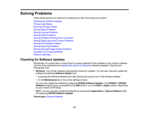 Page 137

Solving
Problems
 Check
thesesections forsolutions toproblems youmay have using yourproduct.
 Checking
forSoftware Updates
 Product
LightStatus
 Running
aProduct Check
 Solving
SetupProblems
 Solving
Copying Problems
 Solving
PaperProblems
 Solving
Problems PrintingfromaComputer
 Solving
PageLayout andContent Problems
 Solving
PrintQuality Problems
 Solving
Scanning Problems
 Solving
Scanned ImageQuality Problems
 Uninstall
YourProduct Software
 Where
toGet Help
 Checking
forSoftware Updates...