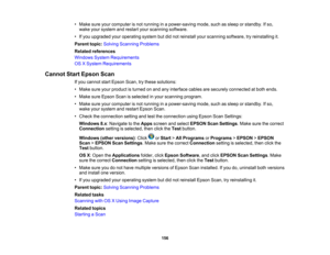Page 156

•
Make sureyourcomputer isnot running inapower-saving mode,suchassleep orstandby. Ifso,
 wake
yoursystem andrestart yourscanning software.
 •
Ifyou upgraded youroperating systembutdidnot reinstall yourscanning software, tryreinstalling it.
 Parent
topic:Solving Scanning Problems
 Related
references
 Windows
SystemRequirements
 OS
XSystem Requirements
 Cannot
StartEpson Scan
 If
you cannot startEpson Scan,trythese solutions:
 •
Make sureyourproduct isturned onand anyinterface cablesaresecurely connected...