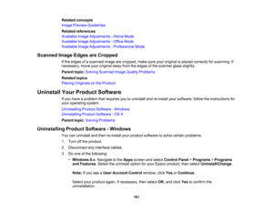 Page 161

Related
concepts
 Image
Preview Guidelines
 Related
references
 Available
ImageAdjustments -Home Mode
 Available
ImageAdjustments -Office Mode
 Available
ImageAdjustments -Professional Mode
 Scanned
ImageEdges areCropped
 If
the edges ofascanned imagearecropped, makesureyouroriginal isplaced correctly forscanning. If
 necessary,
moveyouroriginal awayfromtheedges ofthe scanner glassslightly.
 Parent
topic:Solving Scanned ImageQuality Problems
 Related
topics
 Placing
Originals onthe Product
 Uninstall...