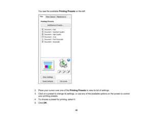Page 42

You
seetheavailable PrintingPresetsonthe left:
 2.
Place yourcursor overoneofthe Printing Presetstoview itslist ofsettings.
 3.
Click onapreset tochange itssettings, oruse anyofthe available optionsonthe screen tocontrol
 your
printing presets.
 4.
Tochoose apreset forprinting, selectit.
 5.
Click OK.
 42 