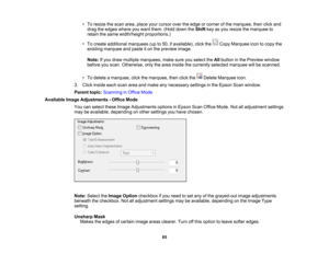 Page 85

•
To resize thescan area, place yourcursor overtheedge orcorner ofthe marquee, thenclickand
 drag
theedges whereyouwant them. (Holddown theShift keyasyou resize themarquee to
 retain
thesame width/height proportions.)
 •
To create additional marquees (upto50, ifavailable), clickthe CopyMarquee icontocopy the
 existing
marquee andpaste iton the preview image.
 Note:
Ifyou draw multiple marquees, makesureyouselect theAllbutton inthe Preview window
 before
youscan. Otherwise, onlythearea inside...