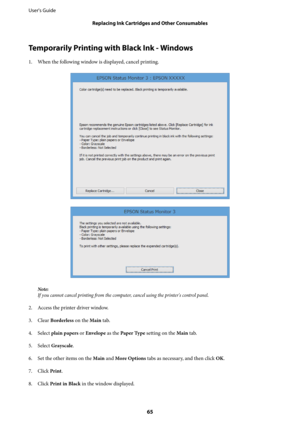 Page 65Temporarily Printing with Black Ink - Windows
1. When the following window is displayed, cancel printing.
Note:
If you cannot cancel printing from the computer, cancel using the printer's control panel.
2. Access the printer driver window.
3. Clear Borderless on the Main tab.
4. Select plain papers or Envelope as the Paper Type setting on the Main tab.
5. Select Grayscale.
6. Set the other items on the Main and More Options tabs as necessary, and then click OK.
7. Click Print.
8. Click Print in Black...