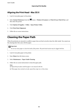 Page 71Aligning the Print Head - Mac OS X
1. Load A4-size plain paper in the printer.
2. Select System Preferences from the 
 menu > Printers & Scanners (or Print & Scan, Print & Fax), and
then select the printer.
3. Click Options & Supplies > Utility > Open Printer Utility.
4.Click Print Head Alignment.
5. Follow the on-screen instructions.
Cleaning the Paper Path
When the printouts are smeared or scuffed or paper does not feed correctly, clean the roller inside. You cannot use
the cleaning sheet that came...