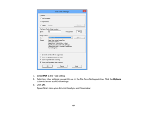 Page 107

7.
Select PDFasthe Type setting.
 8.
Select anyother settings youwant touse onthe File Save Settings window. ClicktheOptions
 button
toaccess additional settings.
 9.
Click OK.
 Epson
Scanscans yourdocument andyouseethiswindow:
 107 