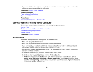 Page 150

•
Ifpaper iswrinkled whenitejects, itmay bedamp ortoo thin. Load newpaper andbesure toselect
 the
correct papertypesetting whenyoureprint.
 Parent
topic:Solving PaperProblems
 Related
references
 Paper
orMedia TypeSettings
 Paper
JamProblems
 Related
tasks
 Cancelling
PrintingUsingaProduct Button
 Solving
Problems PrintingfromaComputer
 Check
thesesections ifyou have problems whileprinting fromyourcomputer.
 Nothing
Prints
 Product
IconDoes NotAppear inWindows Taskbar
 Error
AfterCartridge Replacement...