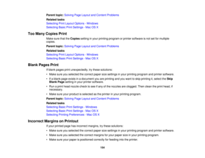 Page 154

Parent
topic:Solving PageLayout andContent Problems
 Related
tasks
 Selecting
PrintLayout Options -Windows
 Selecting
BasicPrintSettings -Mac OSX
 Too
Many Copies Print
 Make
surethattheCopies settinginyour printing program orprinter software isnot setformultiple
 copies.

Parent
topic:Solving PageLayout andContent Problems
 Related
tasks
 Selecting
PrintLayout Options -Windows
 Selecting
BasicPrintSettings -Mac OSX
 Blank
Pages Print
 If
blank pages printunexpectedly, trythese solutions:
 •
Make...