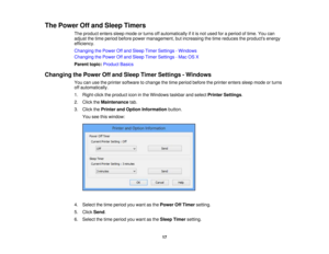 Page 17

The
Power Offand Sleep Timers
 The
product enterssleepmode orturns offautomatically ifitis not used foraperiod oftime. Youcan
 adjust
thetime period before powermanagement, butincreasing thetime reduces theproducts energy
 efficiency.

Changing
thePower Offand Sleep TimerSettings -Windows
 Changing
thePower Offand Sleep TimerSettings -Mac OSX
 Parent
topic:Product Basics
 Changing
thePower Offand Sleep Timer Settings -Windows
 You
canusetheprinter software tochange thetime period before theprinter...