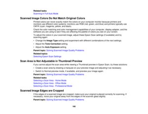 Page 166

Related
tasks
 Scanning
inFull Auto Mode
 Scanned
ImageColors DoNot Match Original Colors
 Printed
colorscannever exactly matchthecolors onyour computer monitorbecause printersand
 monitors
usedifferent colorsystems: monitorsuseRGB (red,green, andblue) andprinters typically use
 CMYK
(cyan,magenta, yellow,andblack).
 Check
thecolor matching andcolor management capabilitiesofyour computer, displayadapter, andthe
 software
youareusing tosee ifthey areaffecting thepalette ofcolors youseeonyour screen....