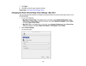 Page 18

7.
Click Send .
 8.
Click OKtoclose theopen program windows.
 Parent
topic:ThePower Offand Sleep Timers
 Changing
thePower Offand Sleep Timer Settings -Mac OSX
 You
canusetheprinter software tochange thetime period before theprinter enterssleepmode orturns
 off
automatically.
 1.
Doone ofthe following:
 •
Mac OSX10.6/10.7/10.8 :In the Apple menuorthe Dock, select System Preferences .Select
 Print
&Fax orPrint &Scan ,select yourproduct, andselect Options &Supplies .Select Utility
 and
select OpenPrinter...