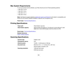 Page 172

Mac
System Requirements
 To
use your product anditssoftware, yourMacshould useone ofthese operating systems:
 •
Mac OSX10.5.8
 •
Mac OSX10.6.x
 •
Mac OSX10.7.x
 •
Mac OSX10.8.x
 Note:
VisitEpsons supportwebsite atglobal.latin.epson.com/Soporte forthe latest incompatibility and
 drivers
foryour product (website available inSpanish andPortuguese only).
 Parent
topic:Technical Specifications
 Printing
Specifications
 Paper
path
 Sheet
feeder, topentry
 Sheet
feeder capacity
 Approximately
50sheets at17...