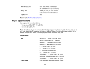 Page 173

Output
resolution
 50
to4800, 7200,and9600 dpi
 (50
to4800 dpiin1dpi increments)
 Image
data
 16
bits perpixel percolor internal
 8
bits perpixel percolor external
 Light
source
 LED

Parent
topic:Technical Specifications
 Paper
Specifications
 Use
paper undernormal conditions:
 •
Temperature: 50to95 ºF (10 to35 ºC)
 •
Humidity: 20to80% RH
 Note:
Sincethequality ofany particular brandortype ofpaper maybechanged bythe manufacturer at
 any
time, Epson cannot guarantee thequality ofany non-Epson...