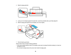 Page 30

4.
Slide theedge guide left.
 5.
Load upto5envelopes againsttheright side. Load themprintable sideupand flapedge left.
 6.
Slide theedge guide against theenvelopes, butnottootightly.
 7.
Flip thefeeder guardback.
 Always
followtheseenvelope loadingguidelines:
 •
Ifyou have trouble loading astack ofenvelopes, presseachenvelope flatbefore loading itor load one
 envelope
atatime.
 •
Do not load envelopes abovethearrow markinside theedge guide.
 30   