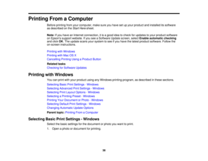Page 38

Printing
FromaComputer
 Before
printing fromyourcomputer, makesureyouhave setupyour product andinstalled itssoftware
 as
described onthe Start Here sheet.
 Note:
Ifyou have anInternet connection, itis agood ideatocheck forupdates toyour product software
 on
Epsons supportwebsite. Ifyou seeaSoftware Updatescreen, selectEnable automatic checking
 and
click OK.The update scansyoursystem tosee ifyou have thelatest product software. Followthe
 on-screen
instructions.
 Printing
withWindows
 Printing
withMac...