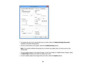 Page 46

•
To change thesize ofyour printed document orphoto, selecttheReduce/Enlarge Document
 checkbox
andselect sizingoptions.
 •
To print onboth sides ofyour paper, selectthe2-sided printing options.
 Note:
Yourproduct software willprompt youtoreinsert yourpaper whenitis time toprint onthe
 reverse
side.
 •
To print multiple pagesonone sheet ofpaper, orprint oneimage onmultiple sheetsofpaper, select
 the
Multi-Page checkboxandselect theoptions youwant.
 •
To print multiple copiesandarrange theirprintorder,...