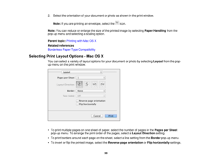 Page 59

2.
Select theorientation ofyour document orphoto asshown inthe print window.
 Note:
Ifyou areprinting anenvelope, selectthe icon.
 Note:
Youcanreduce orenlarge thesize ofthe printed imagebyselecting PaperHandling fromthe
 pop-up
menuandselecting ascaling option.
 Parent
topic:Printing withMac OSX
 Related
references
 Borderless
PaperTypeCompatibility
 Selecting
PrintLayout Options -Mac OSX
 You
canselect avariety oflayout options foryour document orphoto byselecting Layoutfromthepop-
 up
menu onthe...