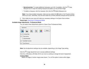 Page 95

•
Normal preview :To create additional marquees (upto50, ifavailable), clickthe Copy
 Marquee
icontocopy theexisting marquee andpaste iton the preview image.
 •
To delete amarquee, clickthemarquee, thenclickthe DeleteMarquee icon.
 Note:
Ifyou draw multiple marquees, makesureyouselect theAllbutton inthe Preview window
 before
youscan. Otherwise, onlythearea inside thecurrently selectedmarquee willbescanned.
 3.
Click inside thescan areaandmake anynecessary settingsinthe Epson Scanwindow.
 Parent...