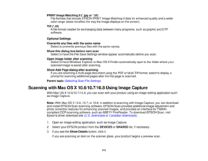 Page 111

PRINT
ImageMatching II(*.jpg or*.tif)
 File
formats thatinclude EPSON PRINTImageMatching IIdata forenhanced qualityandawider
 color
range (doesnotaffect theway theimage displays onthe screen).
 Tiff
(*.tif)
 A
file format created forexchanging databetween manyprograms, suchasgraphic andDTP
 software.

Optional
Settings
 Overwrite
anyfiles withthesame name
 Select
tooverwrite previousfileswiththesame names.
 Show
thisdialog boxbefore nextscan
 Select
tohave theFile Save Settings...