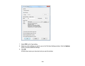 Page 114

7.
Select PDFasthe Type setting.
 8.
Select anyother settings youwant touse onthe File Save Settings window. ClicktheOptions
 button
toaccess additional settings.
 9.
Click OK.
 EPSON
Scanscans yourdocument andyouseethiswindow:
 114 