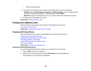 Page 120

1
 Memory
cardaccess light
 2.
Ifyour product isconnected toyour computer usingaUSB cable, doone ofthe following:
 •
Windows :Open theMy Computer ,Computer ,or Windows Explorerutility.Thenright-click the
 name
ofyour memory card(listed asaremovable disk)andselect Eject.
 •
Mac OSX:Drag theremovable diskicon foryour memory cardfrom thedesktop intothetrash.
 3.
Pull thememory cardstraight outofits slot.
 Parent
topic:Inserting aMemory Card
 Printing
fromaMemory Card
 See
these sections toprint photos...