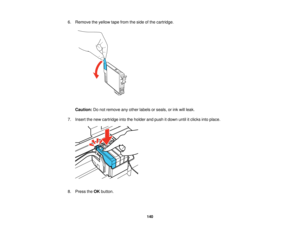 Page 140

6.
Remove theyellow tapefrom theside ofthe cartridge.
 Caution:
Donot remove anyother labels orseals, orink will leak.
 7.
Insert thenew cartridge intotheholder andpush itdown untilitclicks intoplace.
 8.
Press theOK button.
 140   